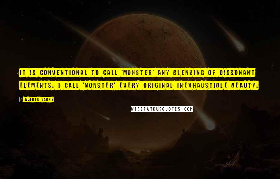 Alfred Jarry Quotes: It is conventional to call 'monster' any blending of dissonant elements. I call 'monster' every original inexhaustible beauty.