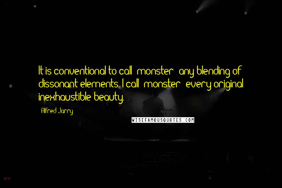 Alfred Jarry Quotes: It is conventional to call 'monster' any blending of dissonant elements. I call 'monster' every original inexhaustible beauty.
