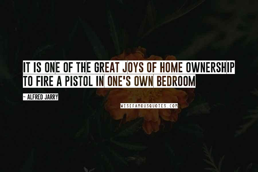 Alfred Jarry Quotes: It is one of the great joys of home ownership to fire a pistol in one's own bedroom