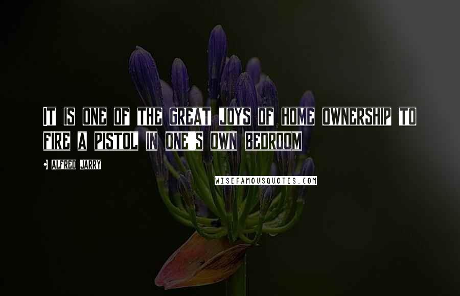 Alfred Jarry Quotes: It is one of the great joys of home ownership to fire a pistol in one's own bedroom