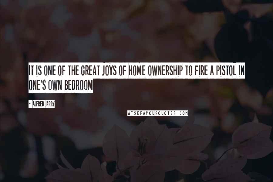 Alfred Jarry Quotes: It is one of the great joys of home ownership to fire a pistol in one's own bedroom