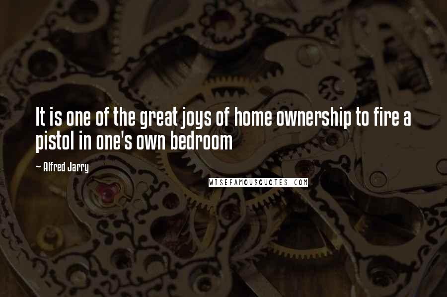 Alfred Jarry Quotes: It is one of the great joys of home ownership to fire a pistol in one's own bedroom