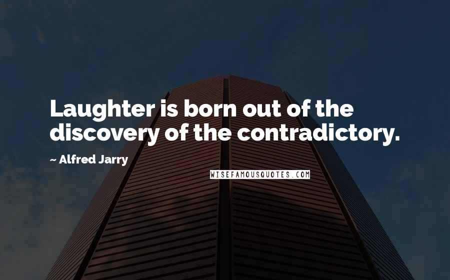 Alfred Jarry Quotes: Laughter is born out of the discovery of the contradictory.