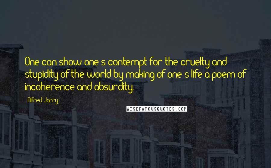 Alfred Jarry Quotes: One can show one's contempt for the cruelty and stupidity of the world by making of one's life a poem of incoherence and absurdity.