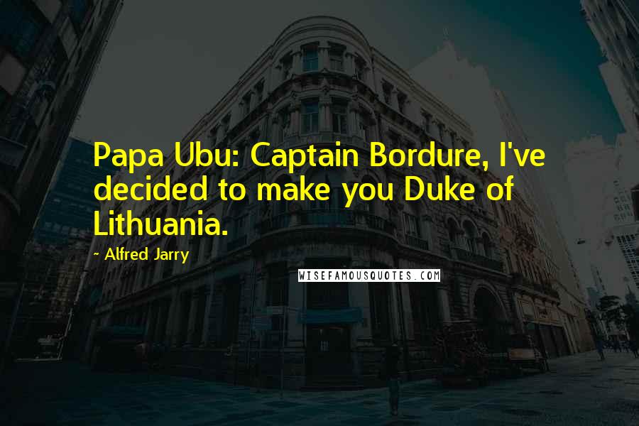 Alfred Jarry Quotes: Papa Ubu: Captain Bordure, I've decided to make you Duke of Lithuania.