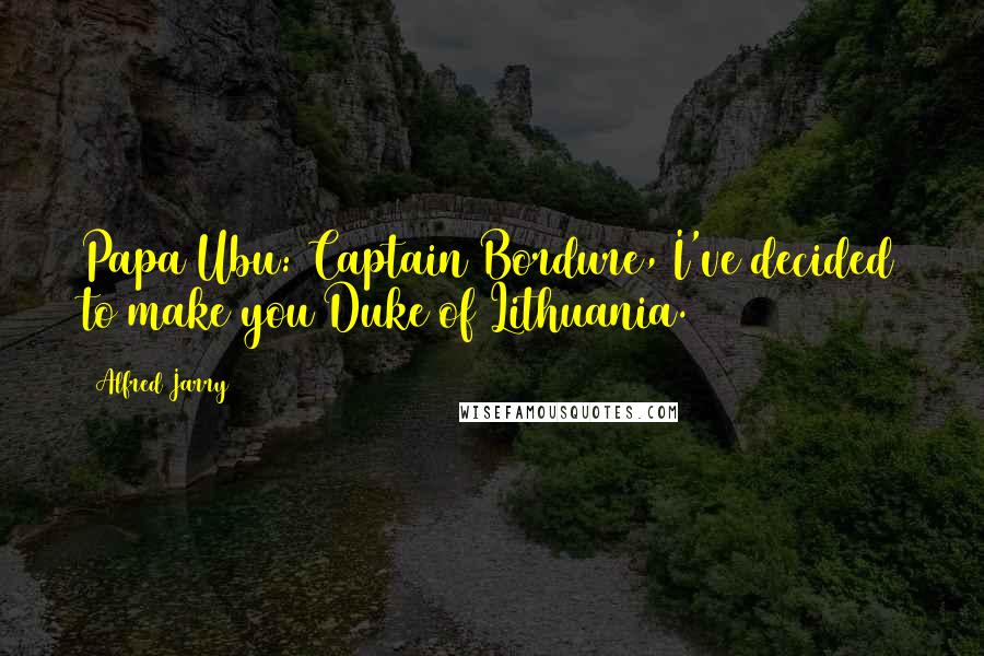Alfred Jarry Quotes: Papa Ubu: Captain Bordure, I've decided to make you Duke of Lithuania.
