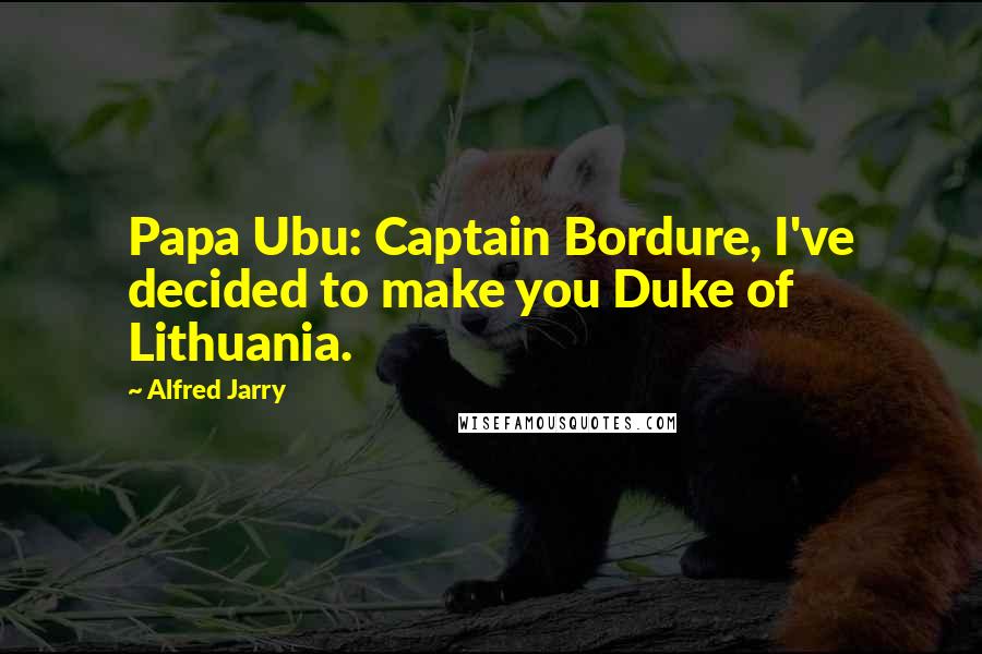 Alfred Jarry Quotes: Papa Ubu: Captain Bordure, I've decided to make you Duke of Lithuania.