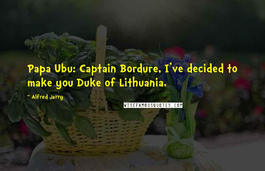 Alfred Jarry Quotes: Papa Ubu: Captain Bordure, I've decided to make you Duke of Lithuania.