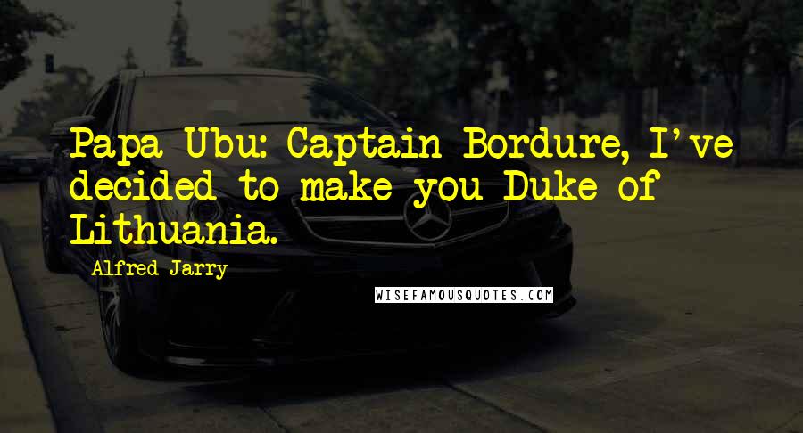 Alfred Jarry Quotes: Papa Ubu: Captain Bordure, I've decided to make you Duke of Lithuania.