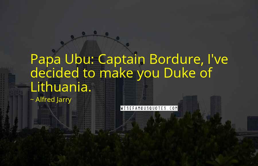 Alfred Jarry Quotes: Papa Ubu: Captain Bordure, I've decided to make you Duke of Lithuania.