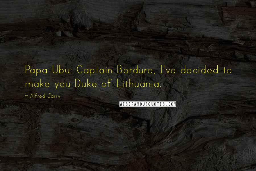 Alfred Jarry Quotes: Papa Ubu: Captain Bordure, I've decided to make you Duke of Lithuania.