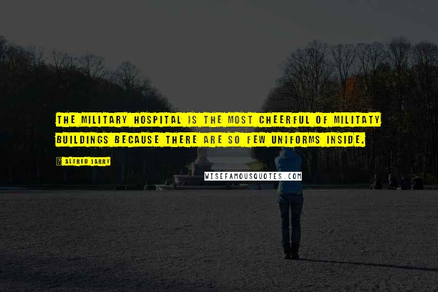 Alfred Jarry Quotes: The military hospital is the most cheerful of militaty buildings because there are so few uniforms inside.