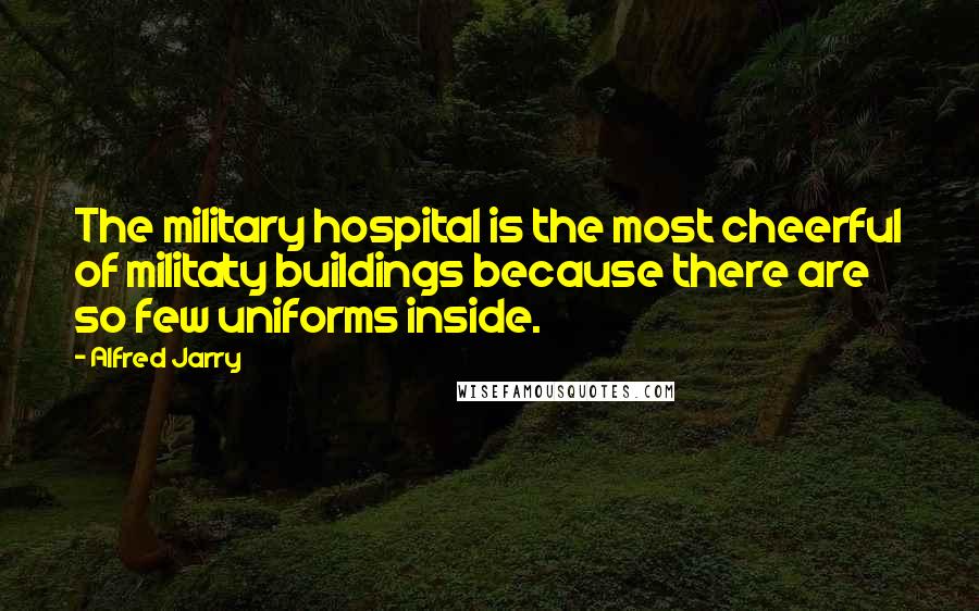 Alfred Jarry Quotes: The military hospital is the most cheerful of militaty buildings because there are so few uniforms inside.