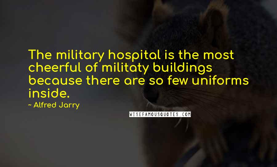 Alfred Jarry Quotes: The military hospital is the most cheerful of militaty buildings because there are so few uniforms inside.