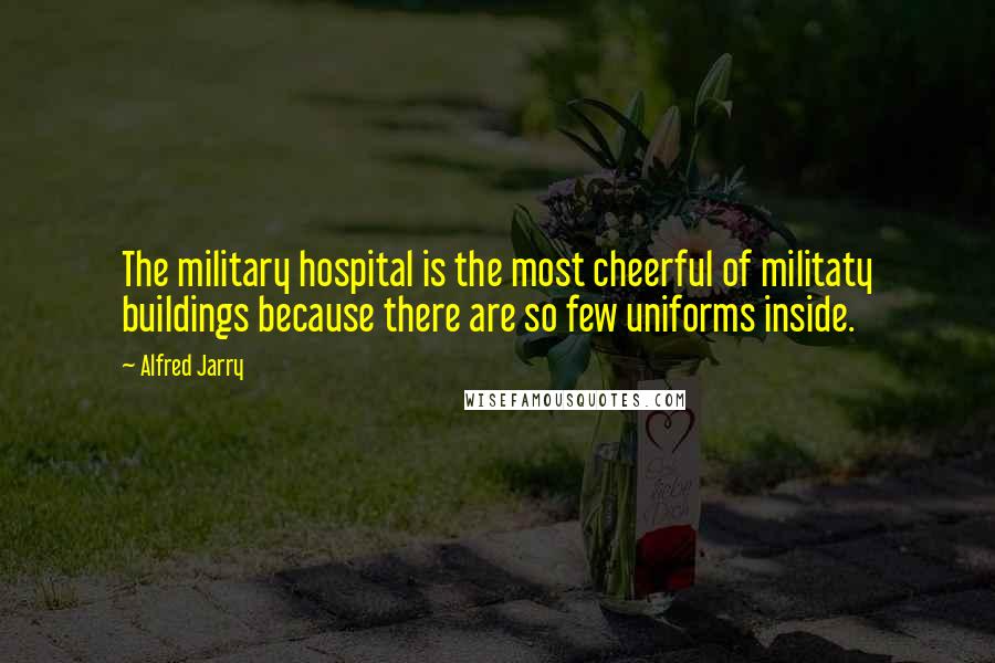 Alfred Jarry Quotes: The military hospital is the most cheerful of militaty buildings because there are so few uniforms inside.