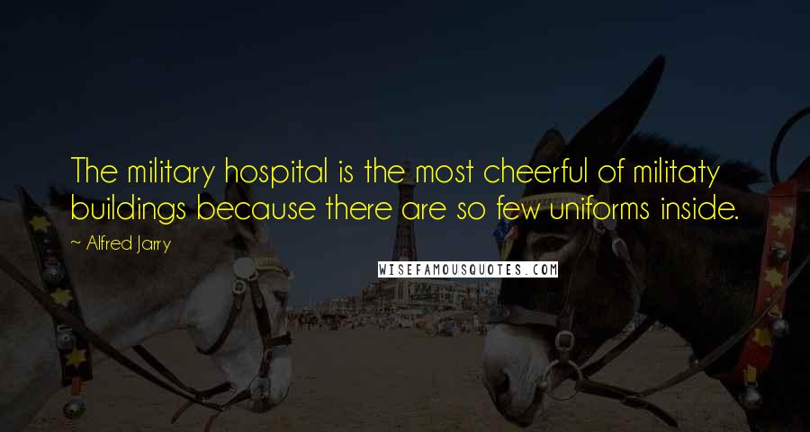 Alfred Jarry Quotes: The military hospital is the most cheerful of militaty buildings because there are so few uniforms inside.