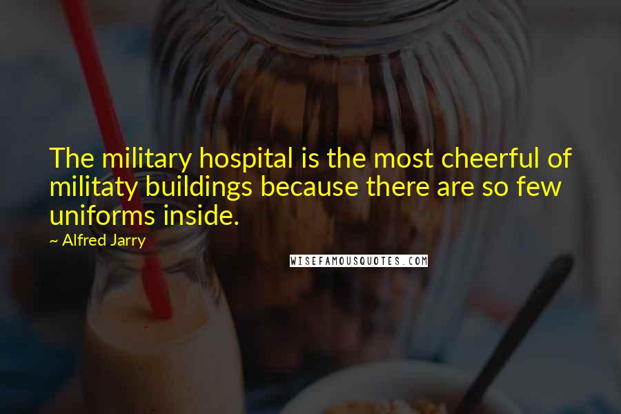 Alfred Jarry Quotes: The military hospital is the most cheerful of militaty buildings because there are so few uniforms inside.