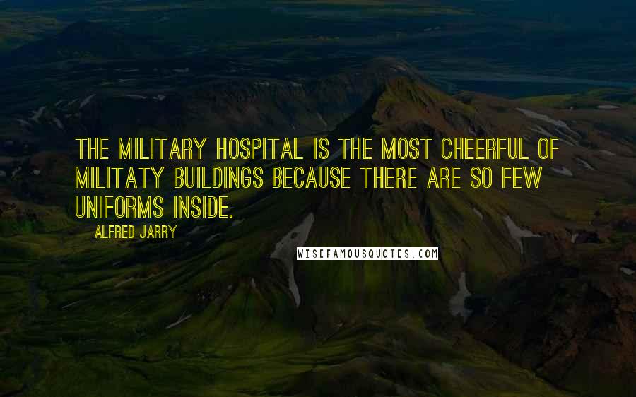 Alfred Jarry Quotes: The military hospital is the most cheerful of militaty buildings because there are so few uniforms inside.