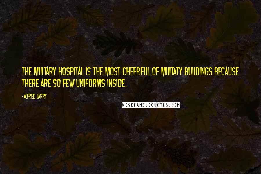 Alfred Jarry Quotes: The military hospital is the most cheerful of militaty buildings because there are so few uniforms inside.