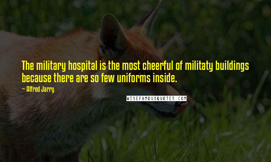 Alfred Jarry Quotes: The military hospital is the most cheerful of militaty buildings because there are so few uniforms inside.