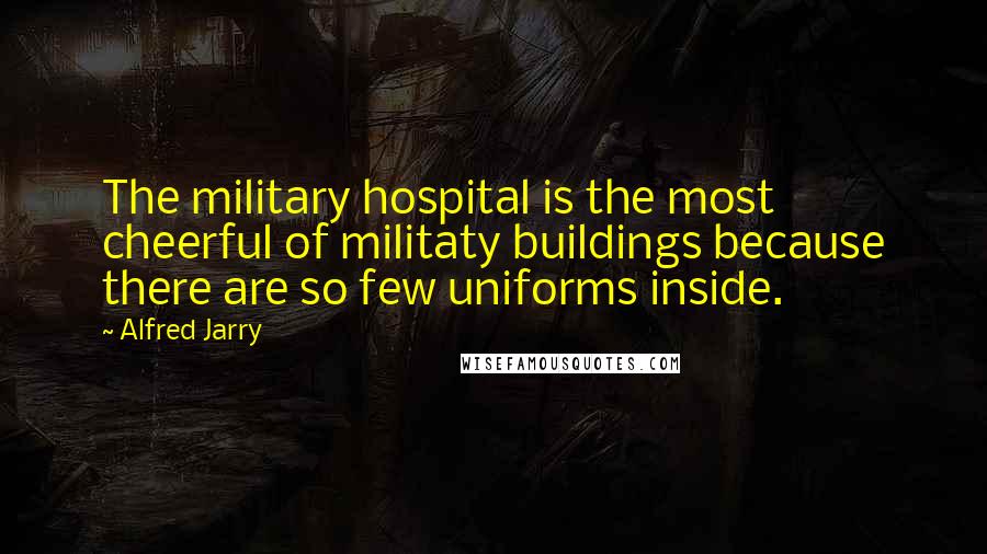Alfred Jarry Quotes: The military hospital is the most cheerful of militaty buildings because there are so few uniforms inside.
