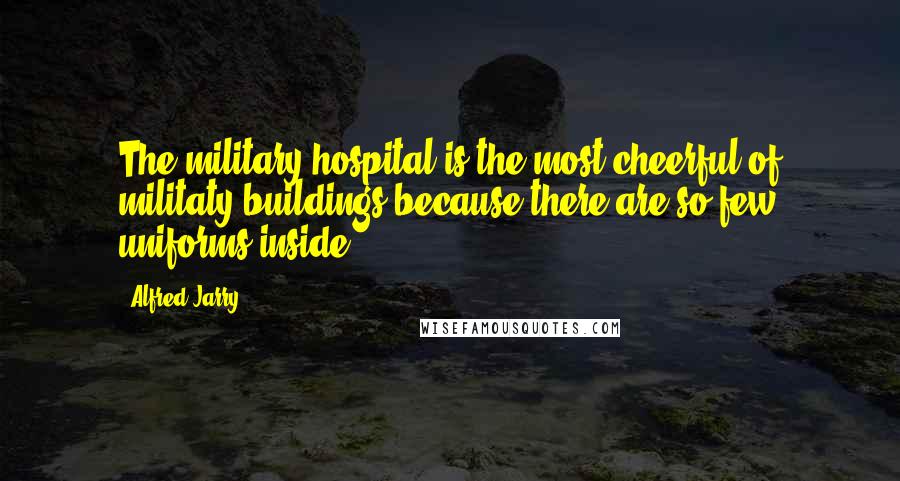 Alfred Jarry Quotes: The military hospital is the most cheerful of militaty buildings because there are so few uniforms inside.
