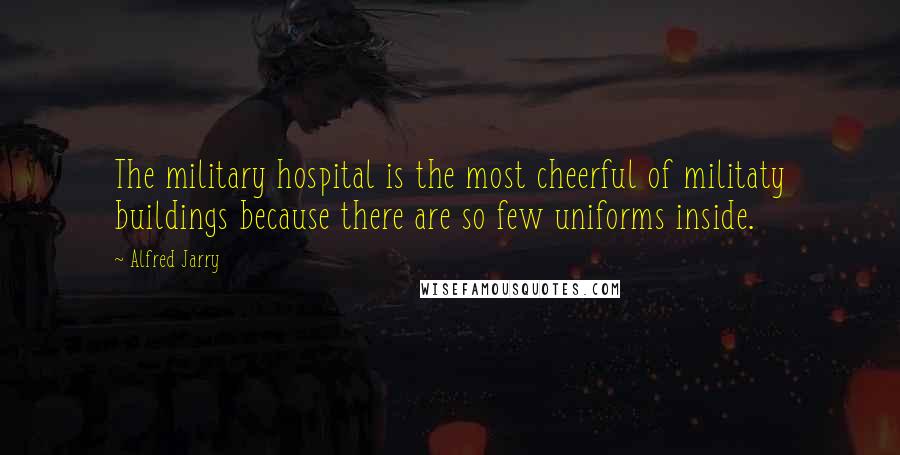 Alfred Jarry Quotes: The military hospital is the most cheerful of militaty buildings because there are so few uniforms inside.