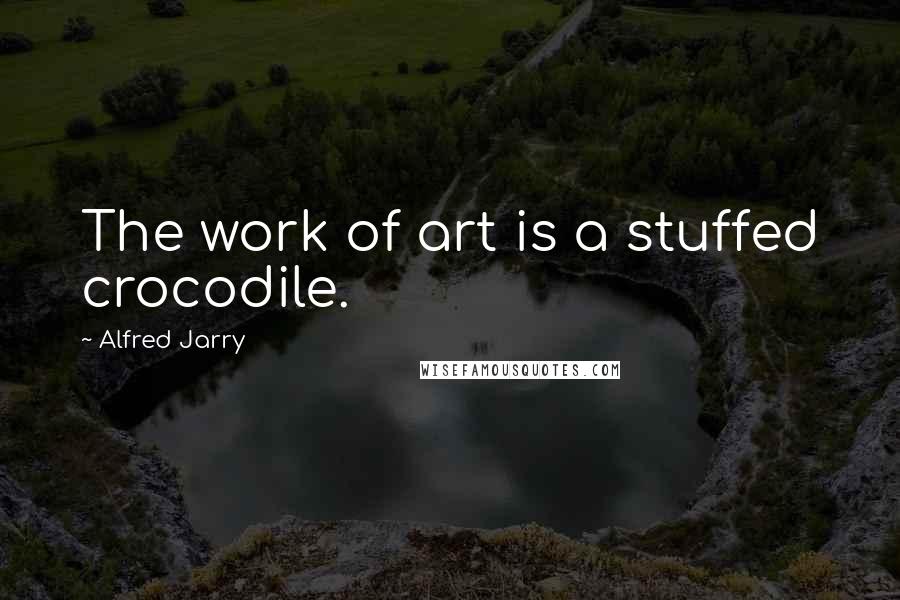 Alfred Jarry Quotes: The work of art is a stuffed crocodile.