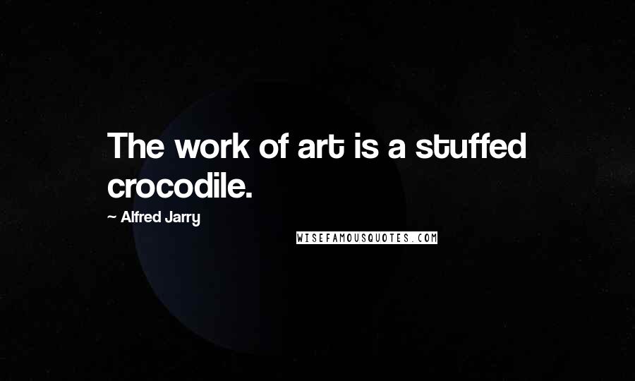 Alfred Jarry Quotes: The work of art is a stuffed crocodile.