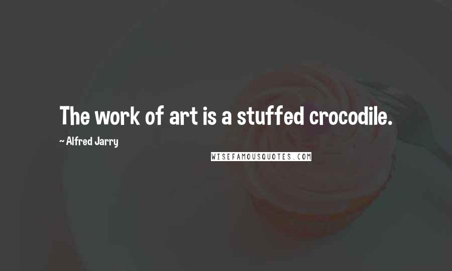 Alfred Jarry Quotes: The work of art is a stuffed crocodile.