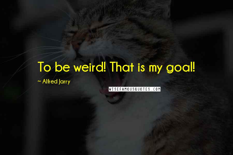 Alfred Jarry Quotes: To be weird! That is my goal!