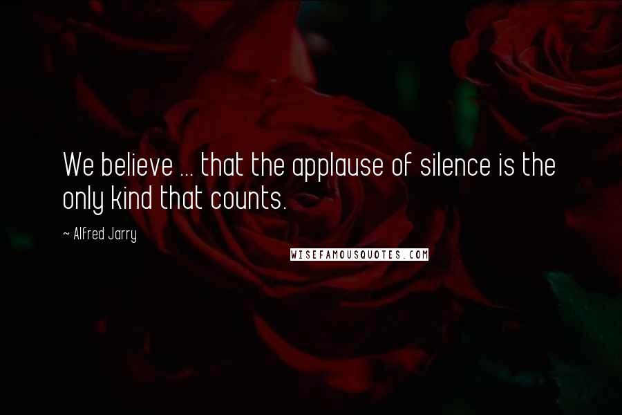 Alfred Jarry Quotes: We believe ... that the applause of silence is the only kind that counts.