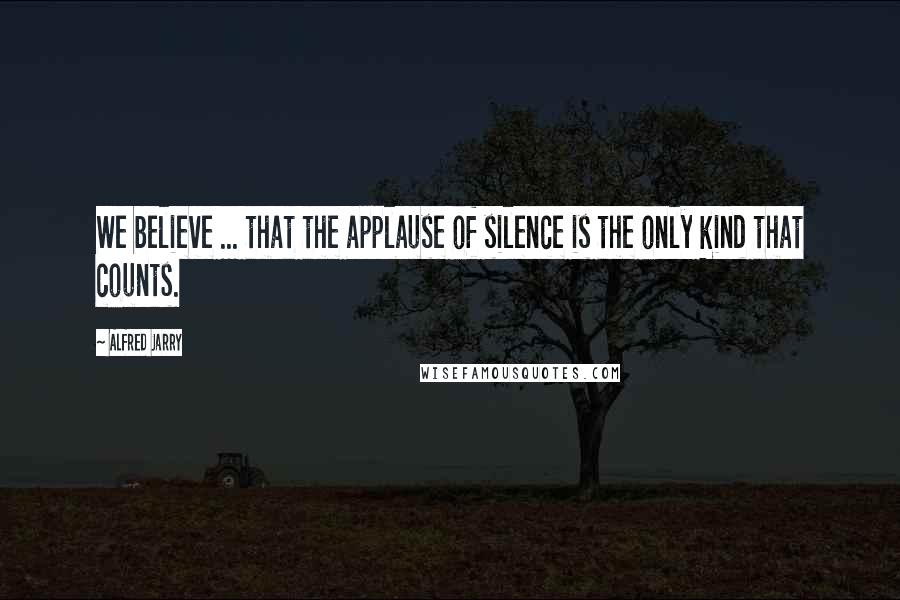 Alfred Jarry Quotes: We believe ... that the applause of silence is the only kind that counts.