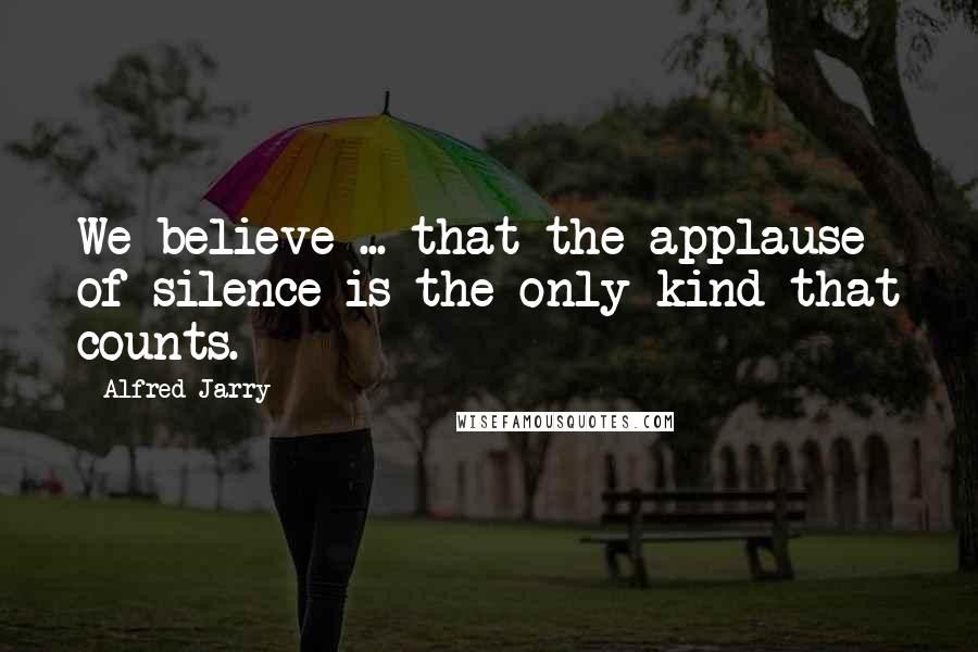 Alfred Jarry Quotes: We believe ... that the applause of silence is the only kind that counts.