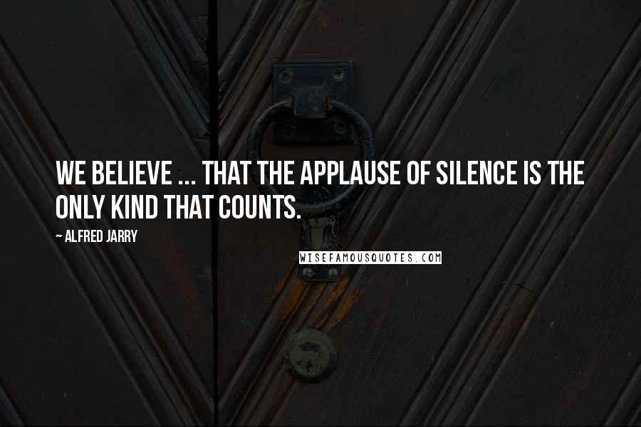 Alfred Jarry Quotes: We believe ... that the applause of silence is the only kind that counts.