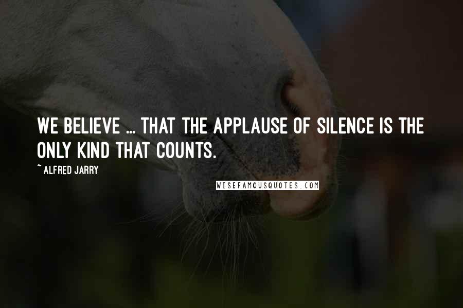 Alfred Jarry Quotes: We believe ... that the applause of silence is the only kind that counts.