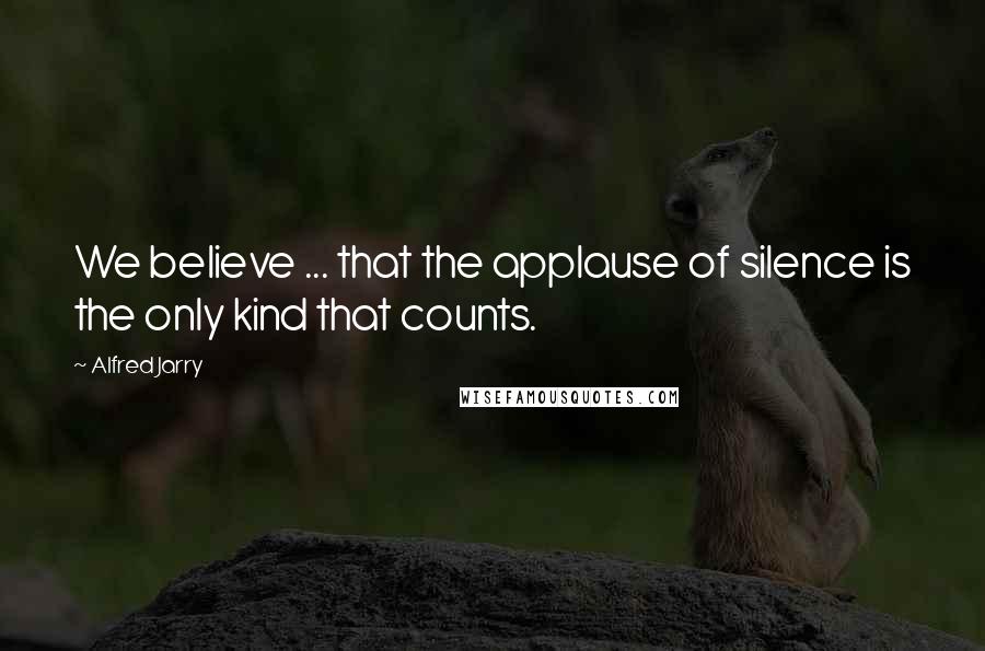 Alfred Jarry Quotes: We believe ... that the applause of silence is the only kind that counts.