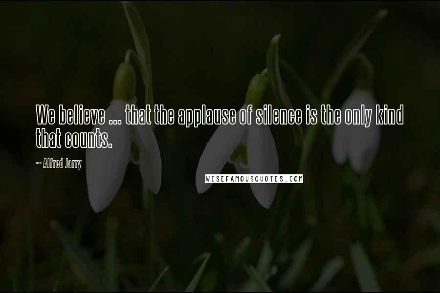 Alfred Jarry Quotes: We believe ... that the applause of silence is the only kind that counts.