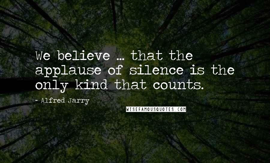 Alfred Jarry Quotes: We believe ... that the applause of silence is the only kind that counts.