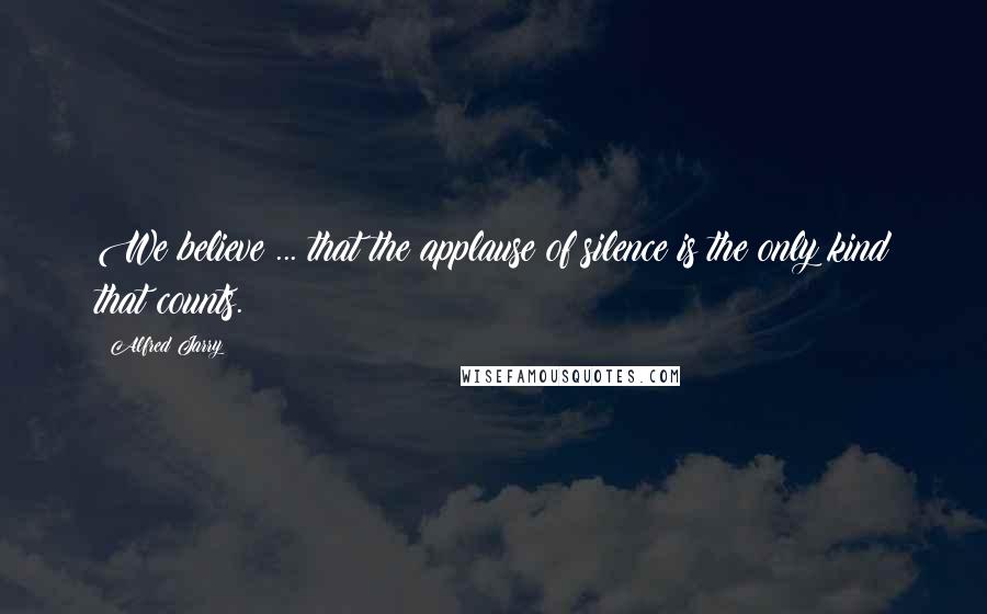 Alfred Jarry Quotes: We believe ... that the applause of silence is the only kind that counts.