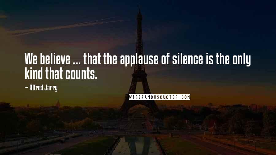 Alfred Jarry Quotes: We believe ... that the applause of silence is the only kind that counts.