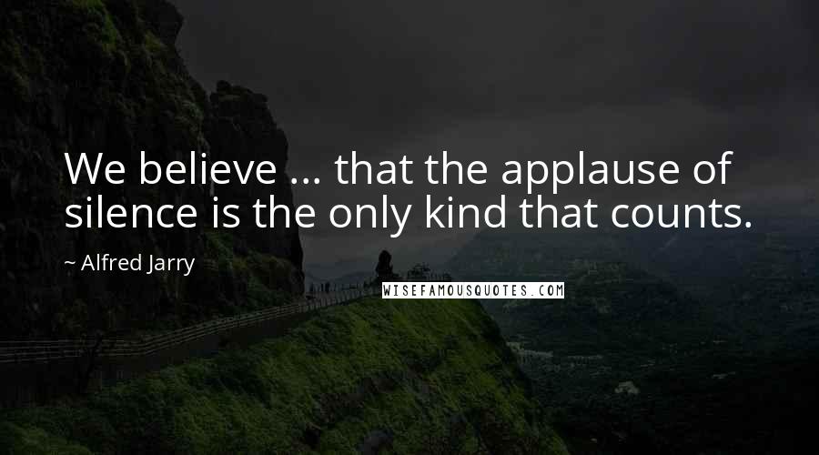 Alfred Jarry Quotes: We believe ... that the applause of silence is the only kind that counts.