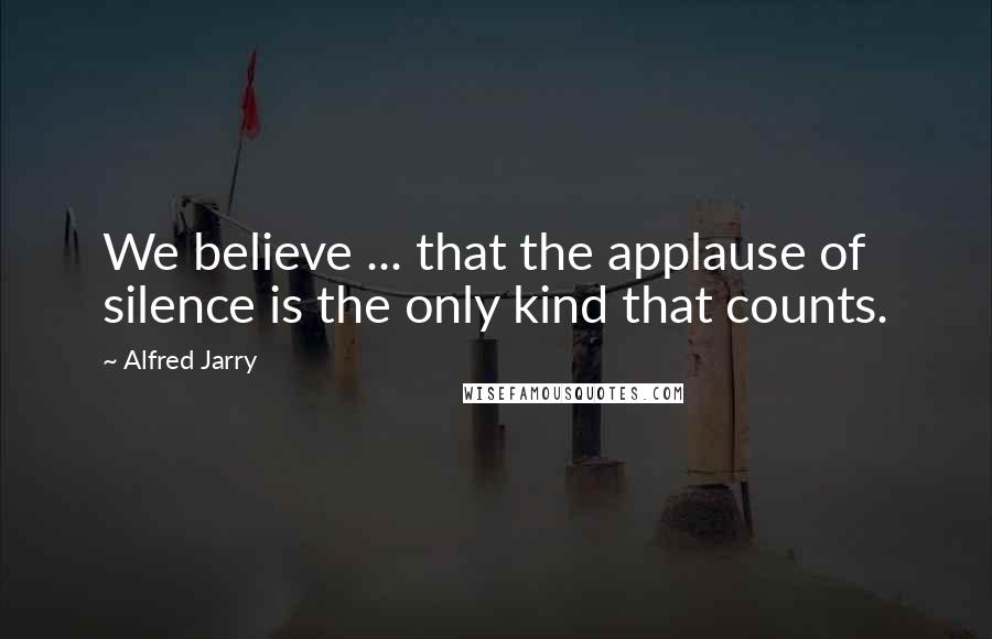 Alfred Jarry Quotes: We believe ... that the applause of silence is the only kind that counts.