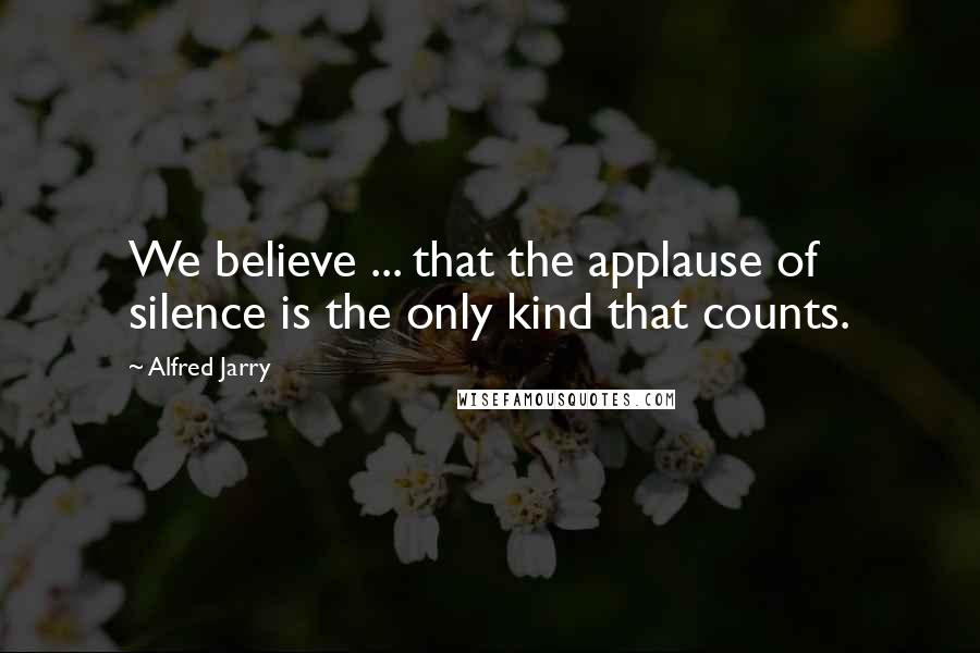 Alfred Jarry Quotes: We believe ... that the applause of silence is the only kind that counts.