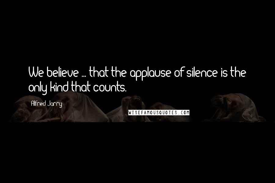 Alfred Jarry Quotes: We believe ... that the applause of silence is the only kind that counts.