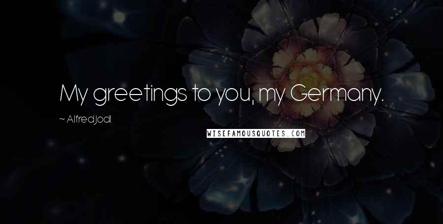 Alfred Jodl Quotes: My greetings to you, my Germany.