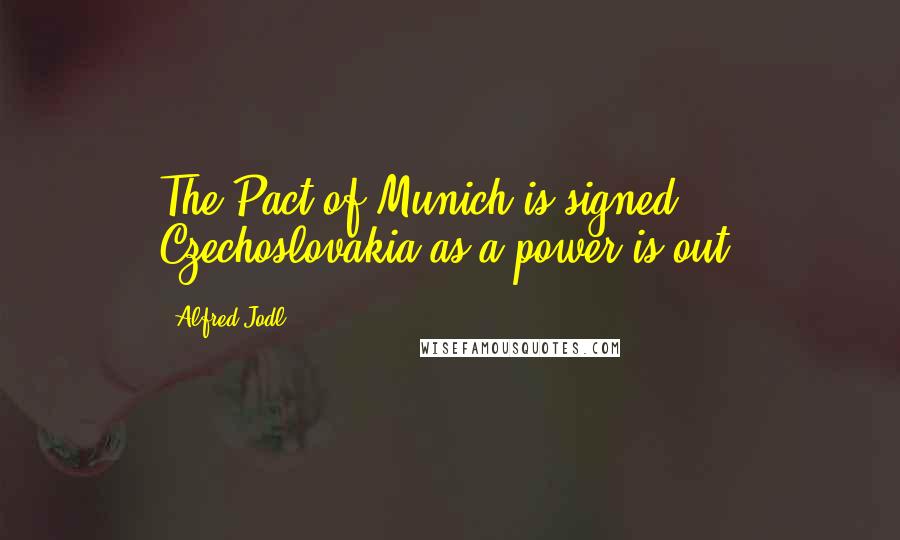 Alfred Jodl Quotes: The Pact of Munich is signed. Czechoslovakia as a power is out.
