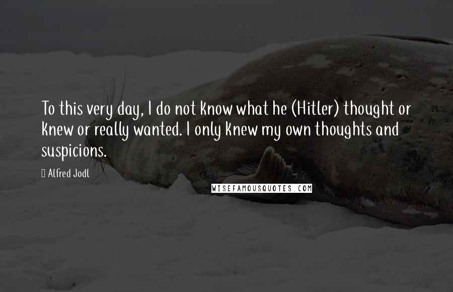 Alfred Jodl Quotes: To this very day, I do not know what he (Hitler) thought or knew or really wanted. I only knew my own thoughts and suspicions.