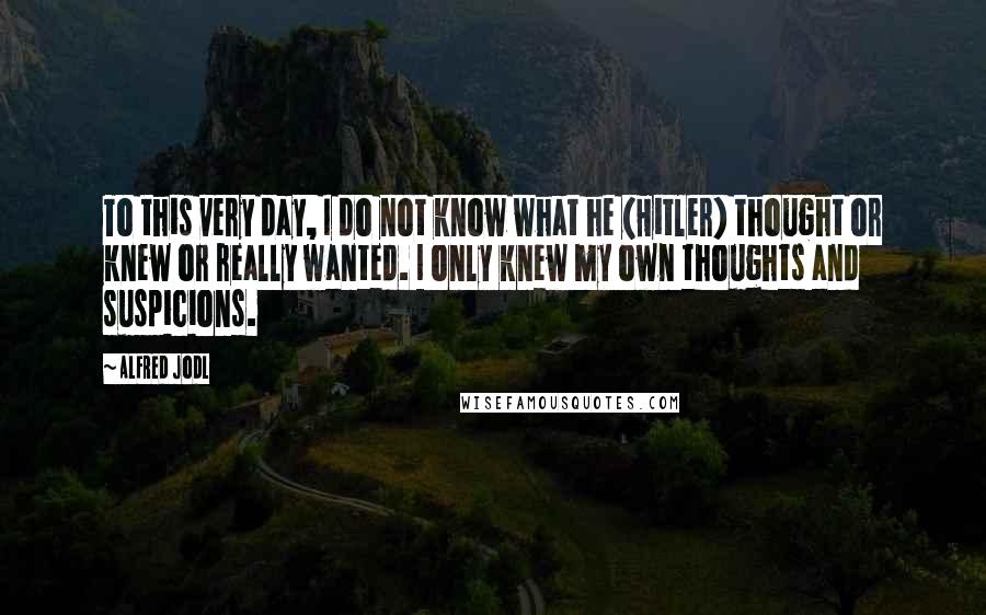 Alfred Jodl Quotes: To this very day, I do not know what he (Hitler) thought or knew or really wanted. I only knew my own thoughts and suspicions.