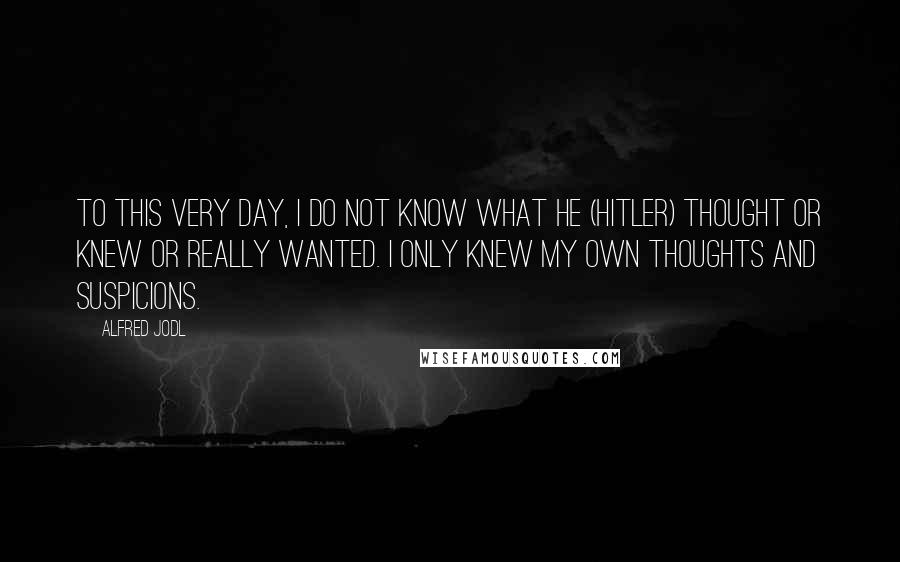 Alfred Jodl Quotes: To this very day, I do not know what he (Hitler) thought or knew or really wanted. I only knew my own thoughts and suspicions.